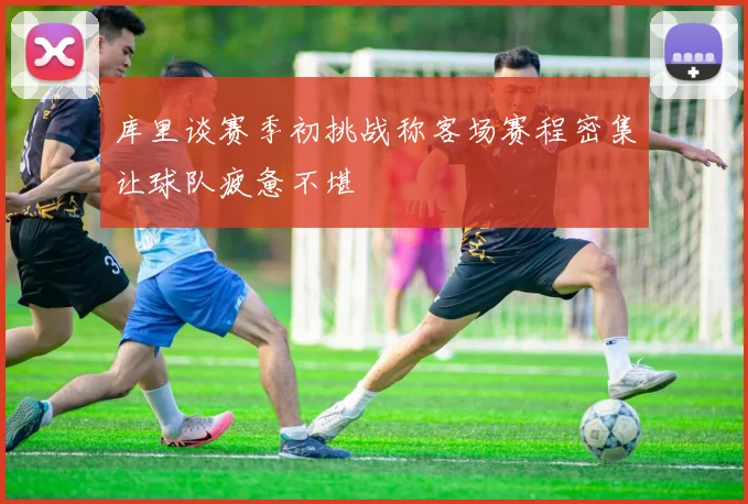 库里谈赛季初挑战称客场赛程密集让球队疲惫不堪