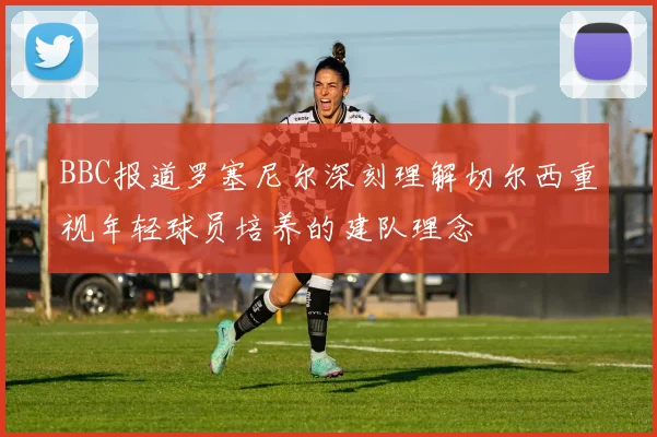 BBC报道罗塞尼尔深刻理解切尔西重视年轻球员培养的建队理念