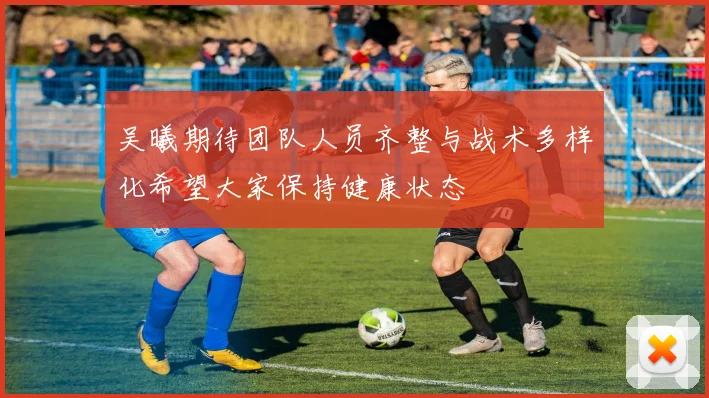 吴曦期待团队人员齐整与战术多样化希望大家保持健康状态