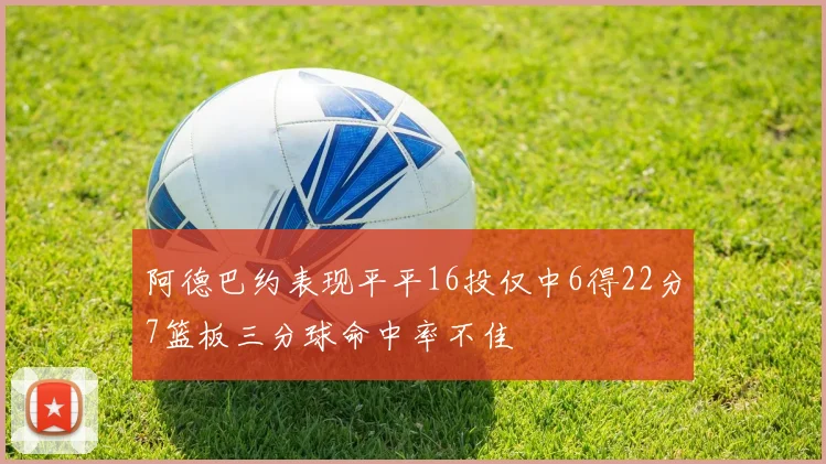 阿德巴约表现平平16投仅中6得22分7篮板三分球命中率不佳