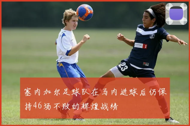 塞内加尔足球队在马内进球后仍保持46场不败的辉煌战绩