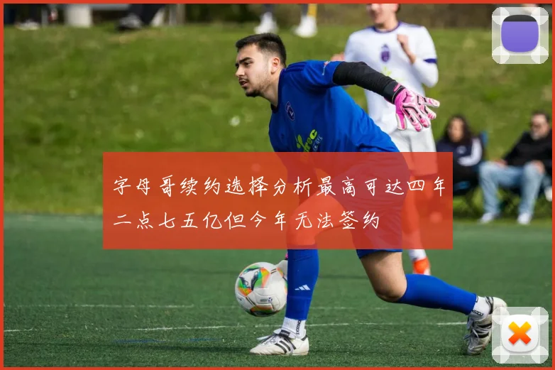 字母哥续约选择分析最高可达四年二点七五亿但今年无法签约