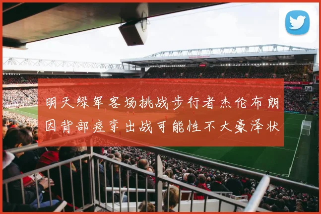明天绿军客场挑战步行者杰伦布朗因背部痉挛出战可能性不大豪泽状态成疑
