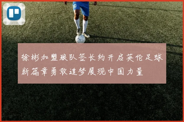 徐彬加盟狼队签长约开启英伦足球新篇章勇敢追梦展现中国力量