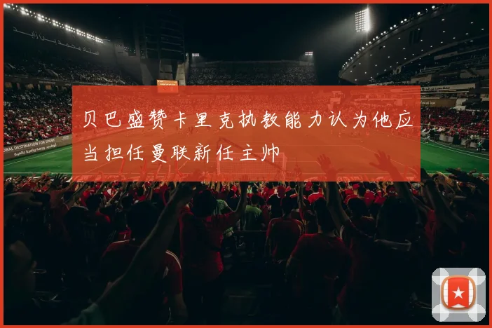 贝巴盛赞卡里克执教能力认为他应当担任曼联新任主帅