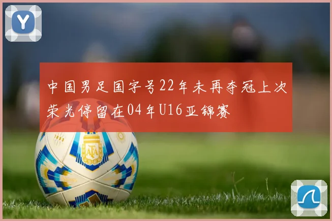 中国男足国字号22年未再夺冠上次荣光停留在04年U16亚锦赛