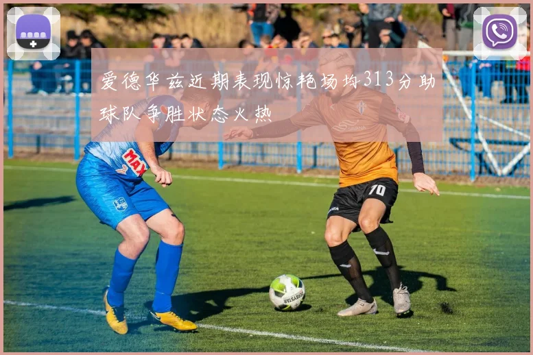 爱德华兹近期表现惊艳场均313分助球队争胜状态火热
