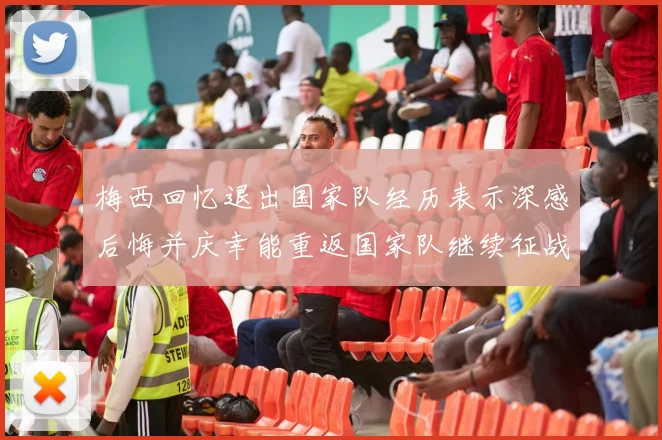 梅西回忆退出国家队经历表示深感后悔并庆幸能重返国家队继续征战