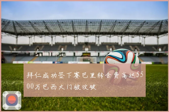 拜仁成功签下赛巴里转会费高达5500万巴西大门被攻破