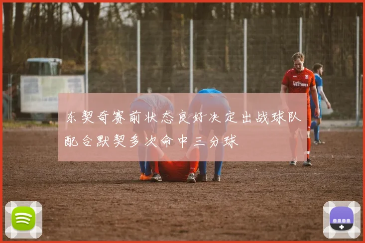 东契奇赛前状态良好决定出战球队配合默契多次命中三分球