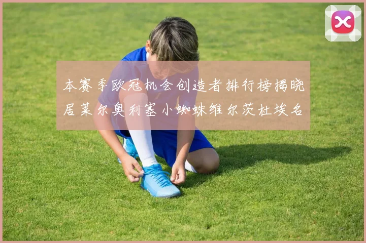 本赛季欧冠机会创造者排行榜揭晓居莱尔奥利塞小蜘蛛维尔茨杜埃名列前五