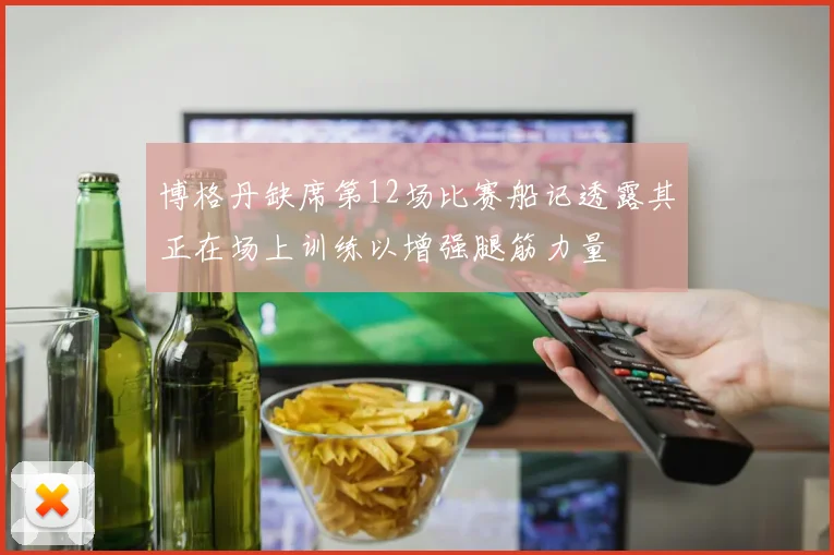 博格丹缺席第12场比赛船记透露其正在场上训练以增强腿筋力量