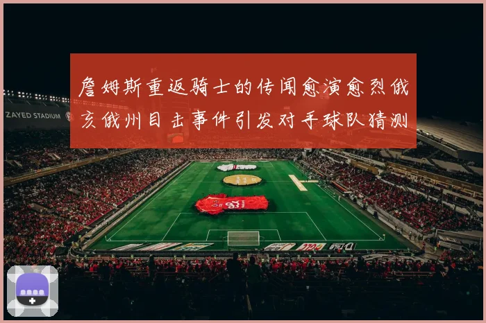 詹姆斯重返骑士的传闻愈演愈烈俄亥俄州目击事件引发对手球队猜测