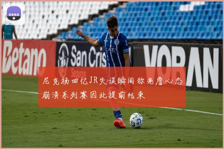 尼克杨回忆JR失误瞬间称老詹心态崩溃系列赛因此提前结束