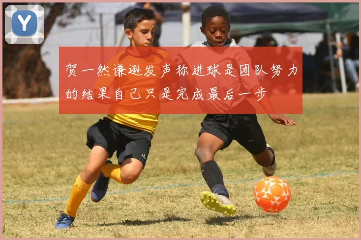 贺一然谦逊发声称进球是团队努力的结果自己只是完成最后一步