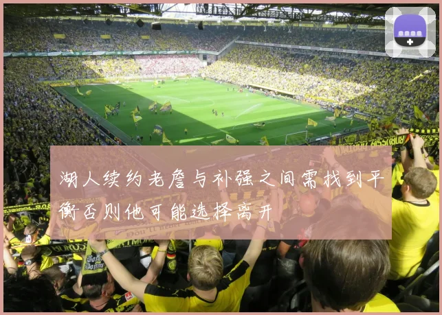 湖人续约老詹与补强之间需找到平衡否则他可能选择离开