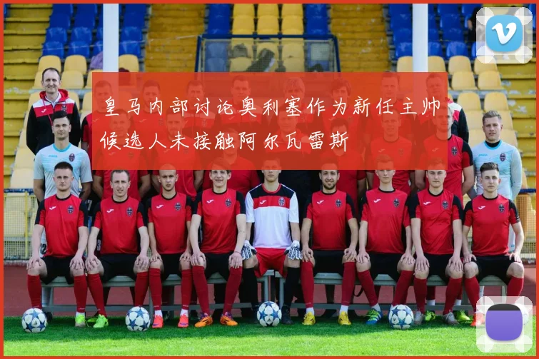 皇马内部讨论奥利塞作为新任主帅候选人未接触阿尔瓦雷斯