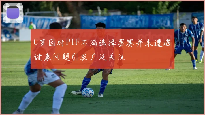 C罗因对PIF不满选择罢赛并未遭遇健康问题引发广泛关注