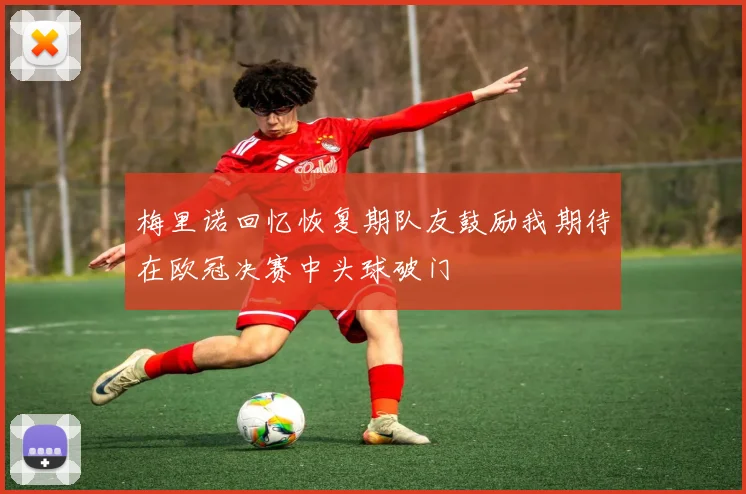 梅里诺回忆恢复期队友鼓励我期待在欧冠决赛中头球破门