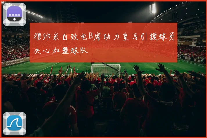 穆帅亲自致电B席助力皇马引援球员决心加盟球队