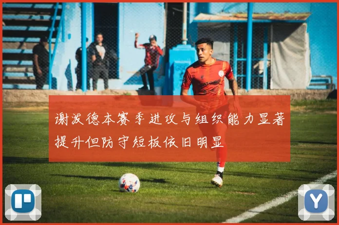 谢泼德本赛季进攻与组织能力显著提升但防守短板依旧明显