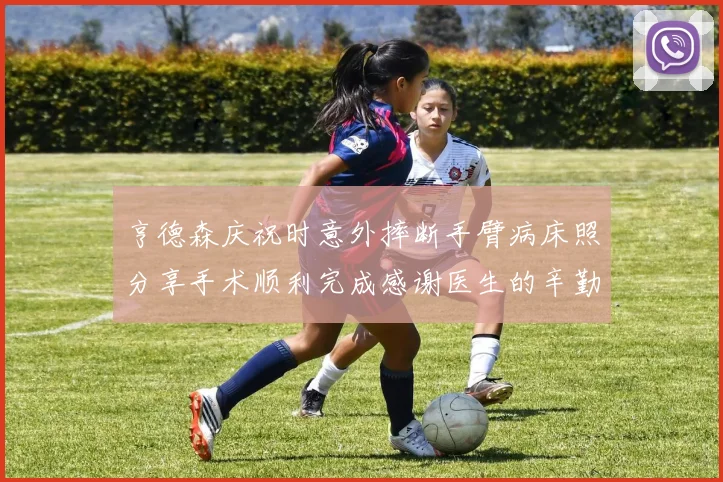 亨德森庆祝时意外摔断手臂病床照分享手术顺利完成感谢医生的辛勤付出