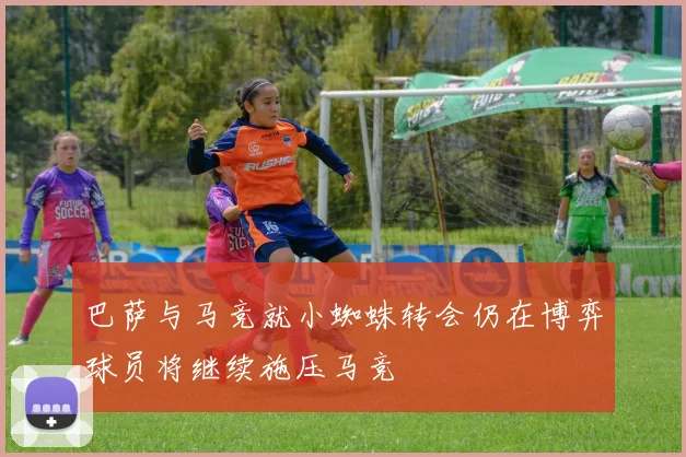 巴萨与马竞就小蜘蛛转会仍在博弈球员将继续施压马竞
