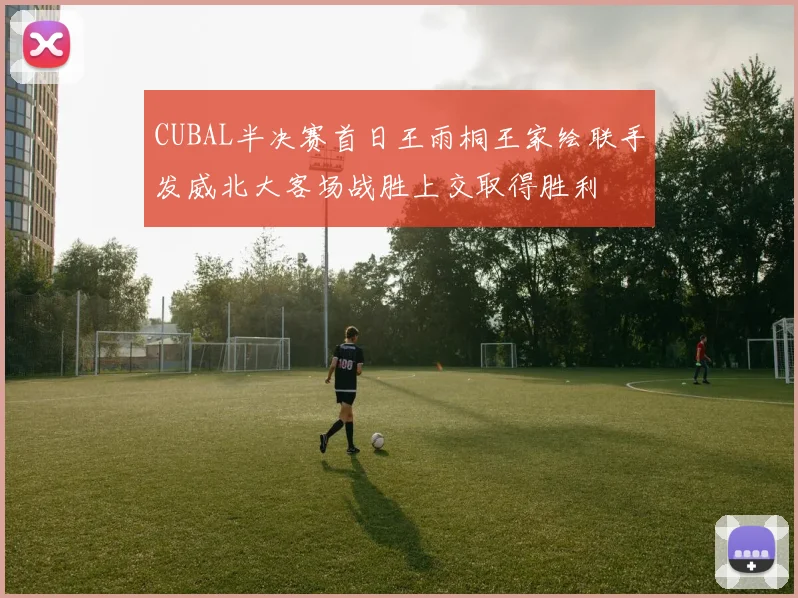 CUBAL半决赛首日王雨桐王家绘联手发威北大客场战胜上交取得胜利