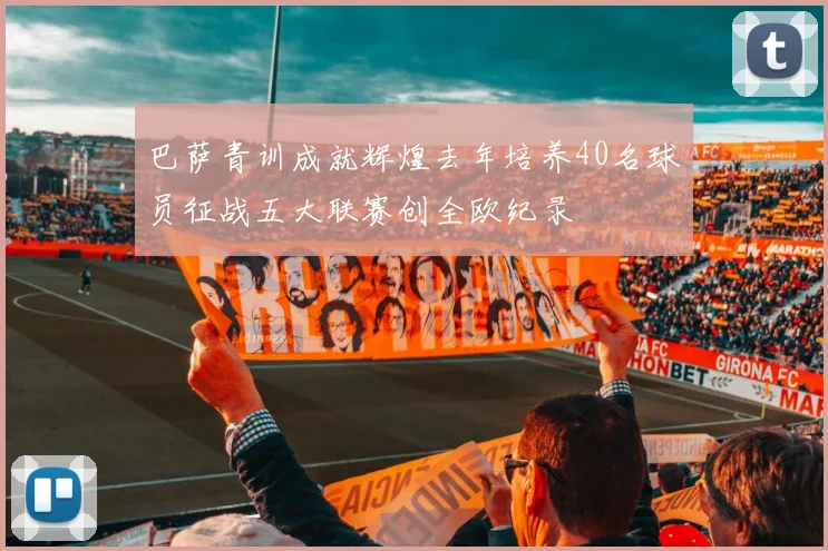 巴萨青训成就辉煌去年培养40名球员征战五大联赛创全欧纪录