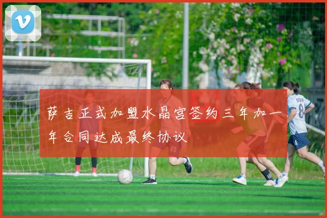 萨吉正式加盟水晶宫签约三年加一年合同达成最终协议